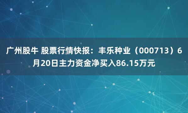 广州股牛 股票行情快报：丰乐种业（000713）6月20日主力资金净买入86.15万元