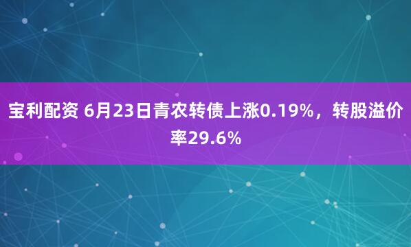 宝利配资 6月23日青农转债上涨0.19%，转股溢价率29.6%