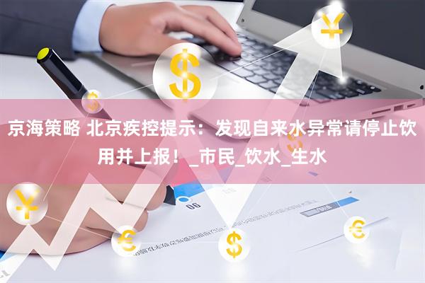 京海策略 北京疾控提示：发现自来水异常请停止饮用并上报！_市民_饮水_生水