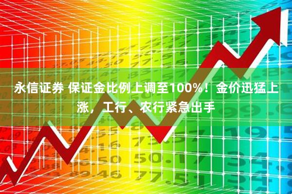 永信证券 保证金比例上调至100%！金价迅猛上涨，工行、农行紧急出手